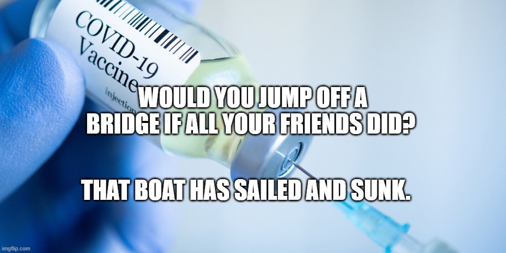 Covid vaccine | WOULD YOU JUMP OFF A BRIDGE IF ALL YOUR FRIENDS DID? THAT BOAT HAS SAILED AND SUNK. | image tagged in covid vaccine | made w/ Imgflip meme maker