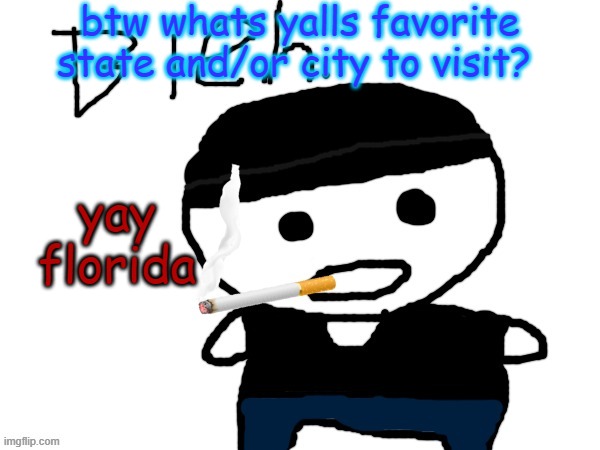 bleh. | btw whats yalls favorite state and/or city to visit? yay florida | image tagged in bleh | made w/ Imgflip meme maker