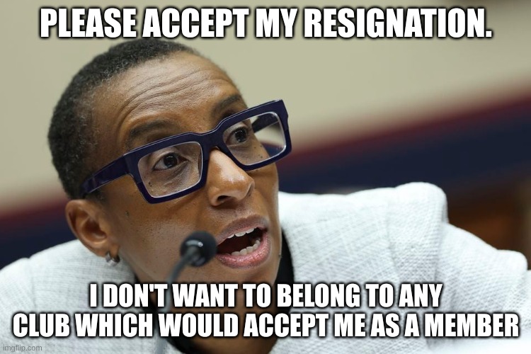 resignation | PLEASE ACCEPT MY RESIGNATION. I DON'T WANT TO BELONG TO ANY CLUB WHICH WOULD ACCEPT ME AS A MEMBER | image tagged in claudine gay | made w/ Imgflip meme maker