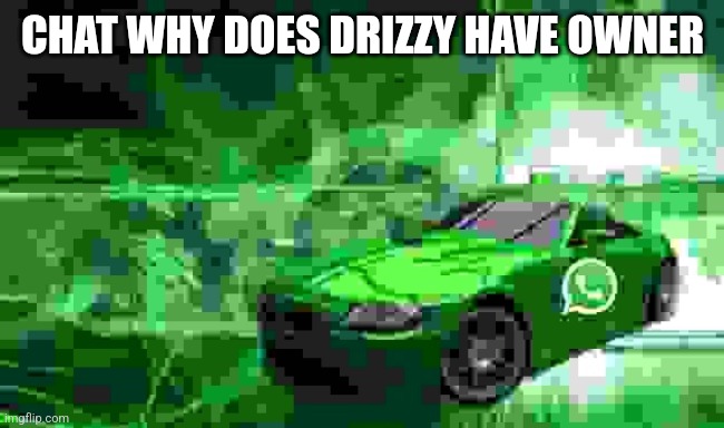 whatsapp car | CHAT WHY DOES DRIZZY HAVE OWNER | image tagged in whatsapp car | made w/ Imgflip meme maker