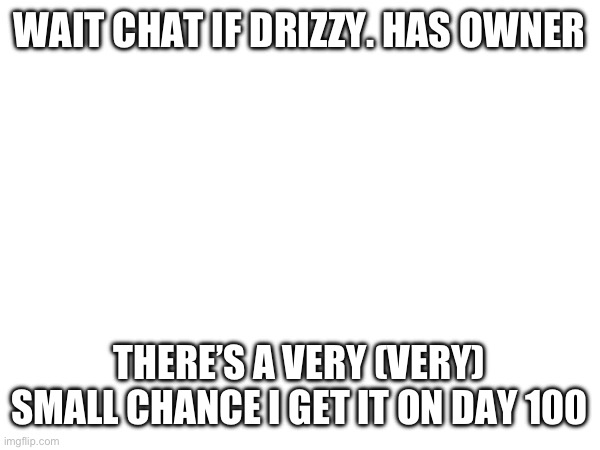 WAIT CHAT IF DRIZZY. HAS OWNER; THERE’S A VERY (VERY) SMALL CHANCE I GET IT ON DAY 100 | made w/ Imgflip meme maker
