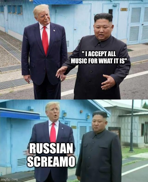 Listen to it, it's real | " I ACCEPT ALL MUSIC FOR WHAT IT IS"; RUSSIAN SCREAMO | image tagged in donald trump correcting kim jong-un | made w/ Imgflip meme maker