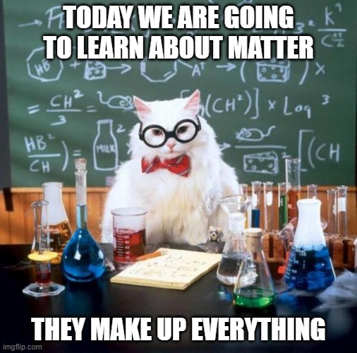 Teacher cat | TODAY WE ARE GOING TO LEARN ABOUT MATTER; THEY MAKE UP EVERYTHING | image tagged in memes,chemistry cat | made w/ Imgflip meme maker
