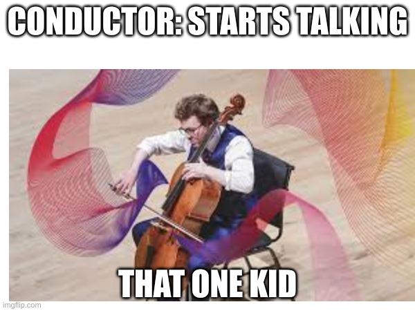 And yes in my experience it's usually a cello | CONDUCTOR: STARTS TALKING; THAT ONE KID | image tagged in music | made w/ Imgflip meme maker