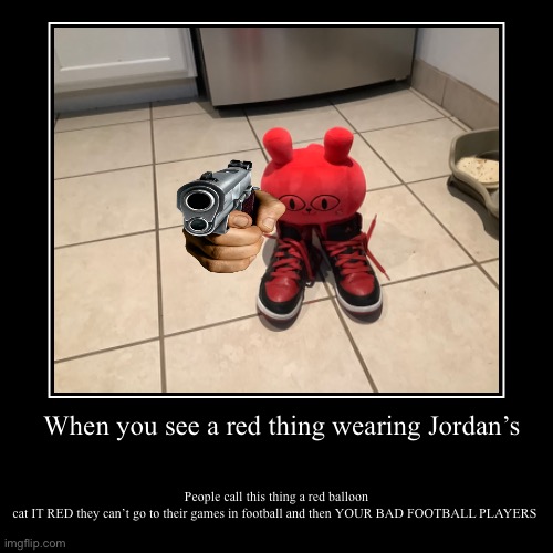 When you see a red thing wearing Jordan’s | When you see a red thing wearing Jordan’s | People call this thing a red balloon cat IT RED they can’t go to their games in football and the | image tagged in funny,demotivationals | made w/ Imgflip demotivational maker