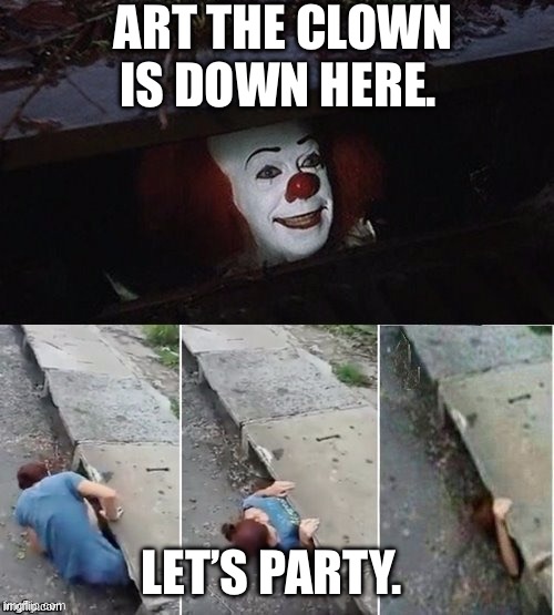 Party. | ART THE CLOWN IS DOWN HERE. LET’S PARTY. | image tagged in pennywise | made w/ Imgflip meme maker