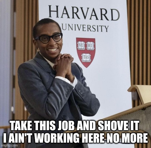 take this job | TAKE THIS JOB AND SHOVE IT 
I AIN'T WORKING HERE NO MORE | image tagged in harvard president claudine gay | made w/ Imgflip meme maker