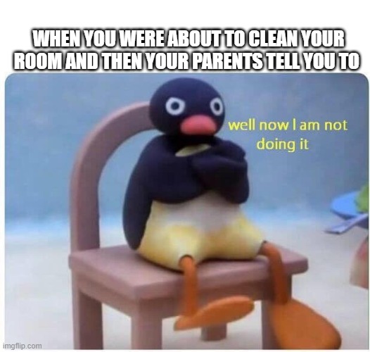 Well Now I'm not Doing it | WHEN YOU WERE ABOUT TO CLEAN YOUR ROOM AND THEN YOUR PARENTS TELL YOU TO | image tagged in well now i'm not doing it | made w/ Imgflip meme maker