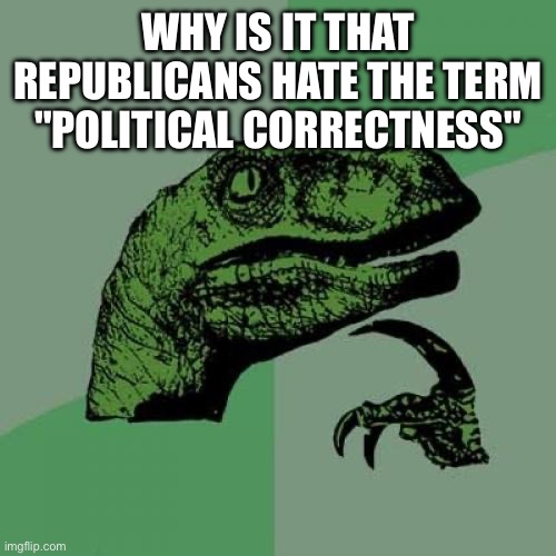 Confidently incorrect it is then | WHY IS IT THAT REPUBLICANS HATE THE TERM "POLITICAL CORRECTNESS" | image tagged in memes,philosoraptor,politics,republicans,funny | made w/ Imgflip meme maker