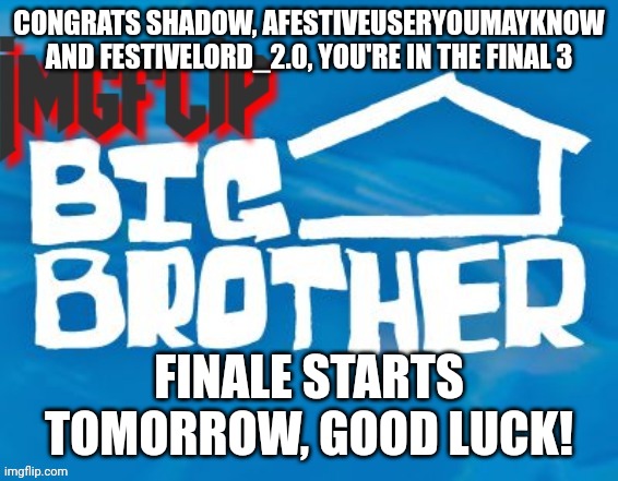 Congrats!! | CONGRATS SHADOW, AFESTIVEUSERYOUMAYKNOW AND FESTIVELORD_2.0, YOU'RE IN THE FINAL 3; FINALE STARTS TOMORROW, GOOD LUCK! | image tagged in imgflip big brother 3 | made w/ Imgflip meme maker