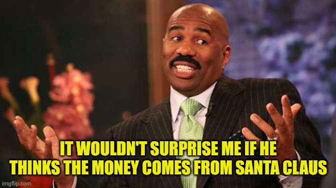 Steve Harvey Meme | IT WOULDN'T SURPRISE ME IF HE THINKS THE MONEY COMES FROM SANTA CLAUS | image tagged in memes,steve harvey | made w/ Imgflip meme maker