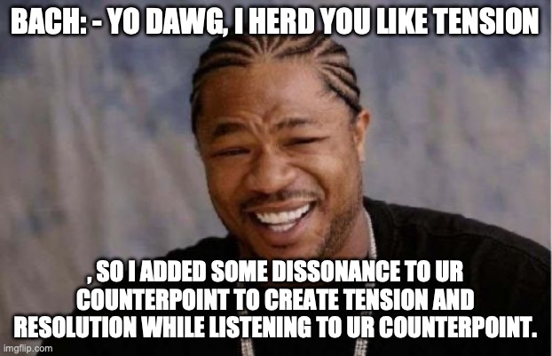 Yo Dawg Heard You Meme | BACH: - YO DAWG, I HERD YOU LIKE TENSION; , SO I ADDED SOME DISSONANCE TO UR COUNTERPOINT TO CREATE TENSION AND RESOLUTION WHILE LISTENING TO UR COUNTERPOINT. | image tagged in memes,yo dawg heard you | made w/ Imgflip meme maker