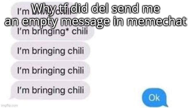 I'm bring chili | Why tf did del send me an empty message in memechat | image tagged in i'm bring chili | made w/ Imgflip meme maker