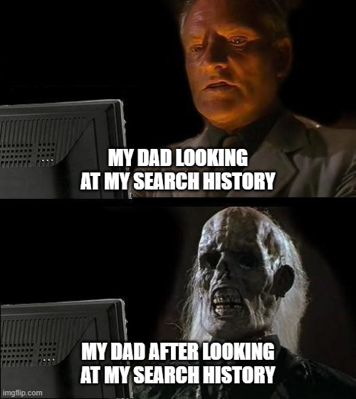 I'll Just Wait Here Meme | MY DAD LOOKING AT MY SEARCH HISTORY; MY DAD AFTER LOOKING AT MY SEARCH HISTORY | image tagged in memes,i'll just wait here | made w/ Imgflip meme maker