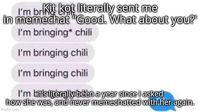 I'm bring chili | Kit kot literally sent me in memechat "Good. What about you?'; it's literally been a year since i asked how she was, and never memechatted with her again. | image tagged in i'm bring chili | made w/ Imgflip meme maker