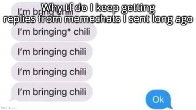 I'm bring chili | Why tf do I keep getting replies from memechats I sent long ago | image tagged in i'm bring chili | made w/ Imgflip meme maker