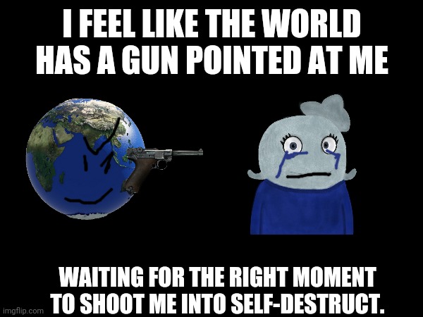 Today has been so screwed up, I have a feeling the world is trying to hurt me | I FEEL LIKE THE WORLD HAS A GUN POINTED AT ME; WAITING FOR THE RIGHT MOMENT TO SHOOT ME INTO SELF-DESTRUCT. | image tagged in stressed,pain,agony,please help me | made w/ Imgflip meme maker