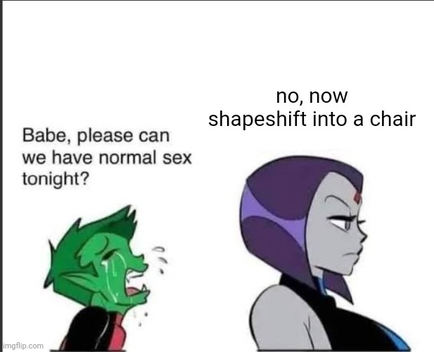 Babe can we please have normal sex tonight? | no, now shapeshift into a chair | image tagged in babe can we please have normal sex tonight | made w/ Imgflip meme maker