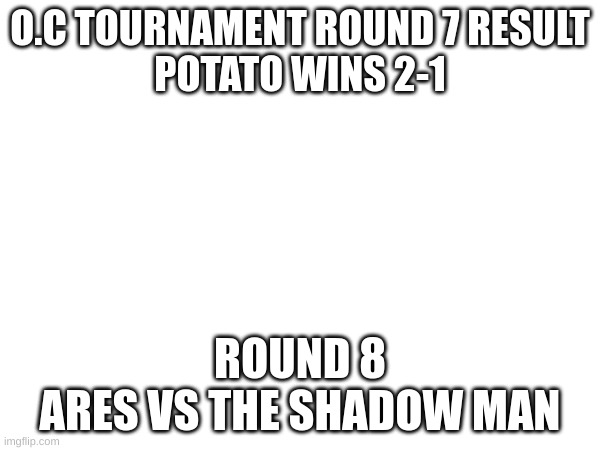 O.C Tournament round 8 | O.C TOURNAMENT ROUND 7 RESULT
POTATO WINS 2-1; ROUND 8
ARES VS THE SHADOW MAN | image tagged in oc tournament | made w/ Imgflip meme maker