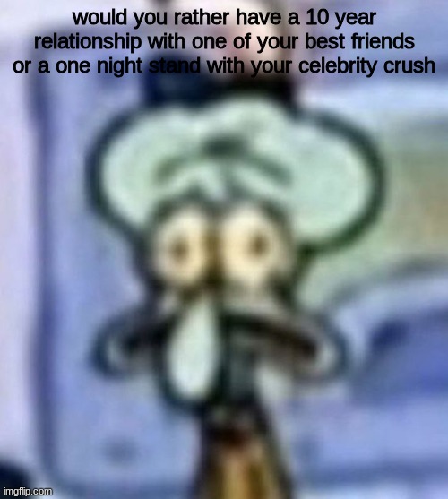 distressed squidward | would you rather have a 10 year relationship with one of your best friends or a one night stand with your celebrity crush | image tagged in distressed squidward | made w/ Imgflip meme maker