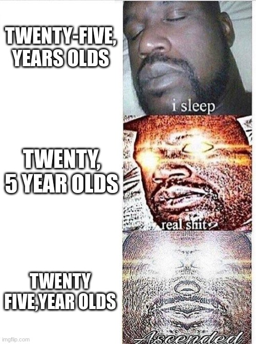 TWENTY-FIVE, YEARS OLDS TWENTY FIVE,YEAR OLDS TWENTY, 5 YEAR OLDS | image tagged in i sleep meme with ascended template | made w/ Imgflip meme maker