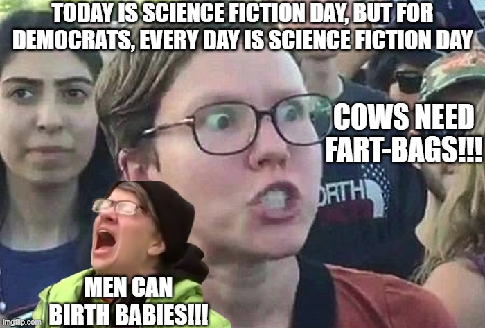 Triggered Liberal | TODAY IS SCIENCE FICTION DAY, BUT FOR DEMOCRATS, EVERY DAY IS SCIENCE FICTION DAY; COWS NEED FART-BAGS!!! MEN CAN BIRTH BABIES!!! | image tagged in triggered liberal | made w/ Imgflip meme maker