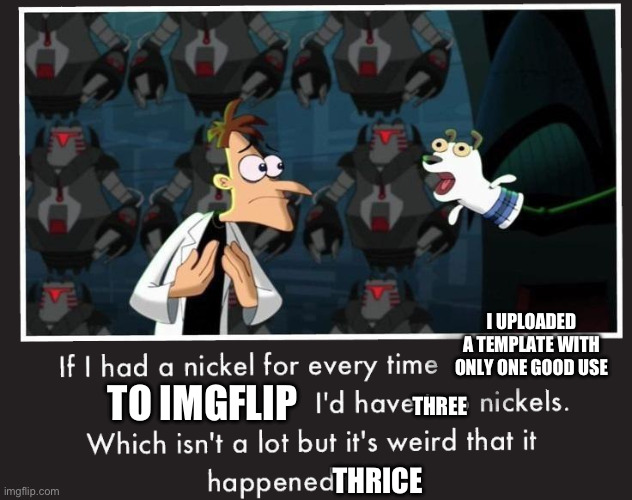 Thrice is a real word I guess | I UPLOADED A TEMPLATE WITH ONLY ONE GOOD USE; THREE; TO IMGFLIP; THRICE | image tagged in doof if i had a nickel | made w/ Imgflip meme maker