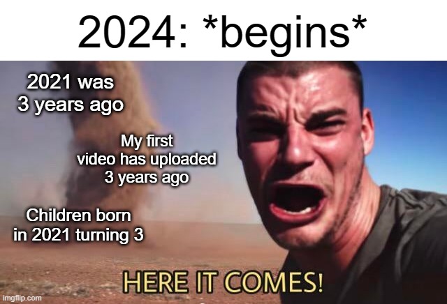 What happened in 2021? | 2024: *begins*; 2021 was 3 years ago; My first video has uploaded 3 years ago; Children born in 2021 turning 3 | image tagged in here it comes,memes,funny | made w/ Imgflip meme maker