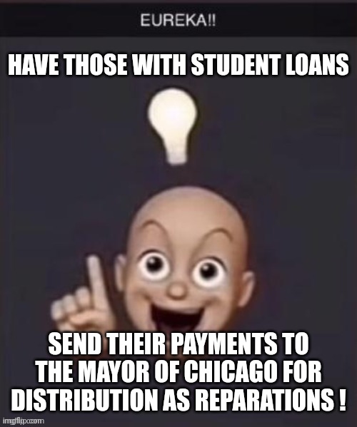 EUREKA!! | HAVE THOSE WITH STUDENT LOANS SEND THEIR PAYMENTS TO THE MAYOR OF CHICAGO FOR DISTRIBUTION AS REPARATIONS ! | image tagged in eureka | made w/ Imgflip meme maker