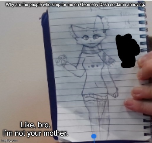 It’s driving me insane | Why are the people who simp for me on Geometry Dash so damn annoying. Like, bro, I’m not your mother. | image tagged in scarf drawn by scarf and one of her irl friends | made w/ Imgflip meme maker