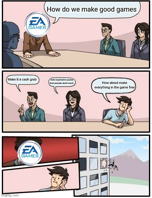 Boardroom Meeting Suggestion Meme | How do we make good games; Make it a cash grab; Add expensive packs that people don't want; How about make everything in the game free | image tagged in memes,boardroom meeting suggestion | made w/ Imgflip meme maker