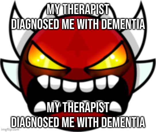 FIRE IN DA HOLE | MY THERAPIST DIAGNOSED ME WITH DEMENTIA; MY THERAPIST DIAGNOSED ME WITH DEMENTIA | made w/ Imgflip meme maker