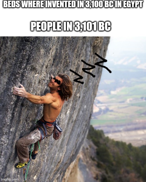 . | BEDS WHERE INVENTED IN 3,100 BC IN EGYPT; PEOPLE IN 3,101 BC | image tagged in mountain climber | made w/ Imgflip meme maker