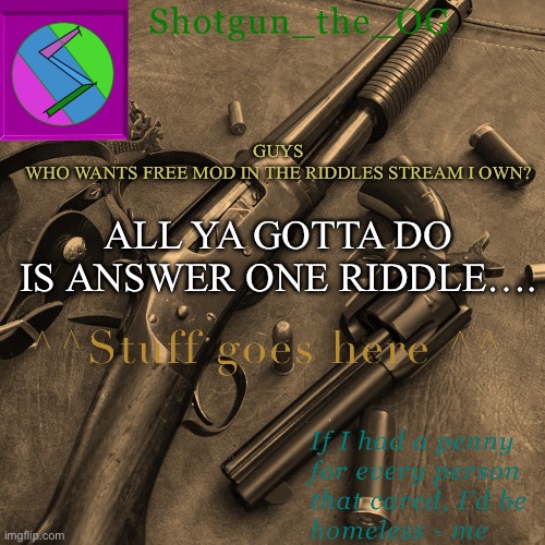 Link in comments | GUYS
WHO WANTS FREE MOD IN THE RIDDLES STREAM I OWN? ALL YA GOTTA DO IS ANSWER ONE RIDDLE…. | image tagged in shotguns new template dammit | made w/ Imgflip meme maker