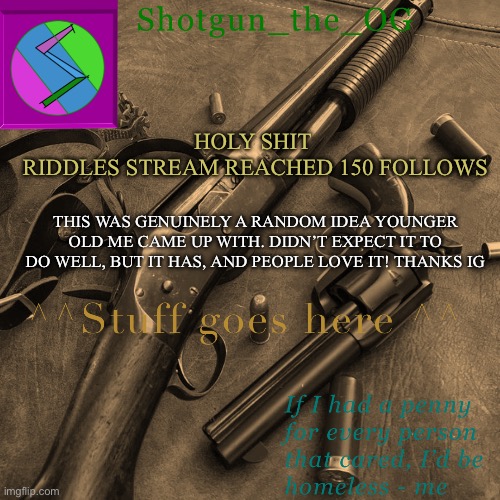 Shotguns new template dammit | HOLY SHIT 
RIDDLES STREAM REACHED 150 FOLLOWS; THIS WAS GENUINELY A RANDOM IDEA YOUNGER OLD ME CAME UP WITH. DIDN’T EXPECT IT TO DO WELL, BUT IT HAS, AND PEOPLE LOVE IT! THANKS IG | image tagged in shotguns new template dammit | made w/ Imgflip meme maker