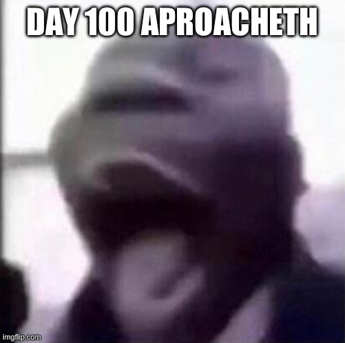 Tomorrow… | DAY 100 APROACHETH | image tagged in for the love of god another guy screaming | made w/ Imgflip meme maker