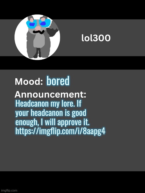 Lol300 announcement template v4 | bored; Headcanon my lore. If your headcanon is good enough, I will approve it.
https://imgflip.com/i/8aapg4 | image tagged in lol300 announcement template v4 thanks conehead | made w/ Imgflip meme maker