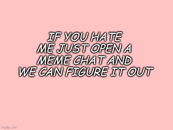 IF YOU HATE ME JUST OPEN A MEME CHAT AND WE CAN FIGURE IT OUT | made w/ Imgflip meme maker