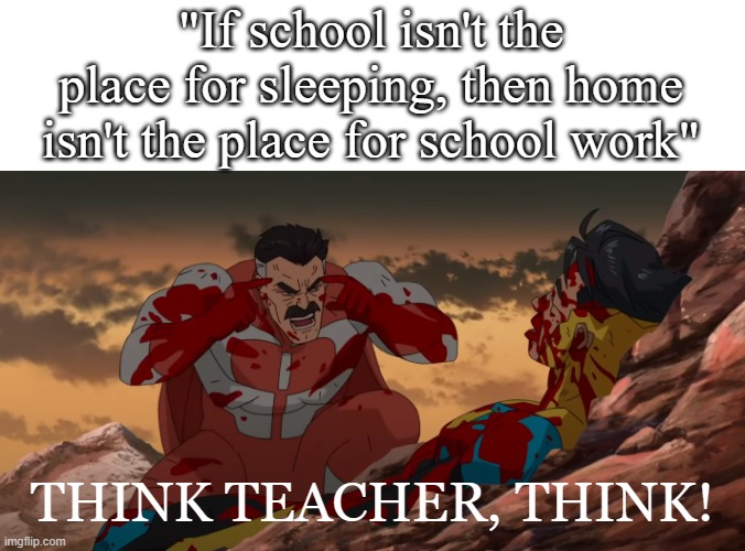 Think man think | "If school isn't the place for sleeping, then home isn't the place for school work"; THINK TEACHER, THINK! | image tagged in funny,memes,meme,fun | made w/ Imgflip meme maker