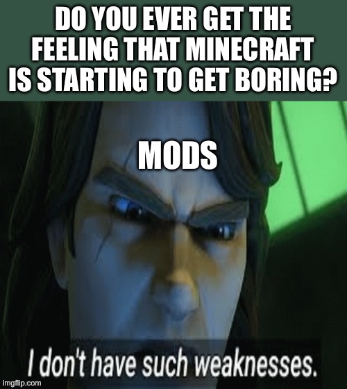 i dont have such weaknesses | DO YOU EVER GET THE FEELING THAT MINECRAFT IS STARTING TO GET BORING? MODS | image tagged in i dont have such weaknesses | made w/ Imgflip meme maker