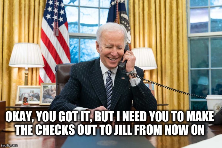 There’s more than one way to launder money.  Plus she doesn’t have to testify against her husband. | OKAY, YOU GOT IT, BUT I NEED YOU TO MAKE 
THE CHECKS OUT TO JILL FROM NOW ON | image tagged in biden on phone | made w/ Imgflip meme maker