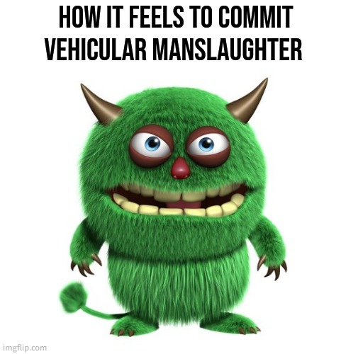 how it feels to commit veihicular manslaughter | HOW IT FEELS TO COMMIT VEHICULAR MANSLAUGHTER | image tagged in how it feels to commit veihicular manslaughter | made w/ Imgflip meme maker