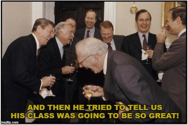 Great Class. Yeah-Sure... | AND THEN HE TRIED TO TELL US HIS CLASS WAS GOING TO BE SO GREAT! | image tagged in teachers,class,school,professor,lol so funny | made w/ Imgflip meme maker