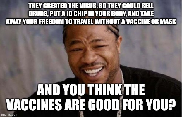 ?? Good luck with that | THEY CREATED THE VIRUS, SO THEY COULD SELL DRUGS, PUT A ID CHIP IN YOUR BODY, AND TAKE AWAY YOUR FREEDOM TO TRAVEL WITHOUT A VACCINE OR MASK; AND YOU THINK THE VACCINES ARE GOOD FOR YOU? | image tagged in memes,yo dawg heard you | made w/ Imgflip meme maker