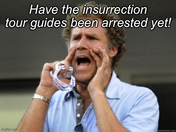 Insurrection tour guides | Have the insurrection tour guides been arrested yet! | image tagged in yelling,politics lol,memes,government corruption,derp | made w/ Imgflip meme maker
