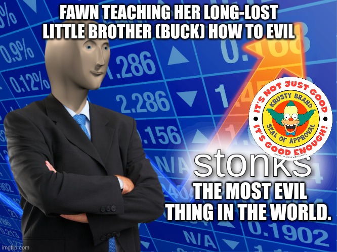 stonks | FAWN TEACHING HER LONG-LOST LITTLE BROTHER (BUCK) HOW TO EVIL; THE MOST EVIL THING IN THE WORLD. | image tagged in stonks | made w/ Imgflip meme maker