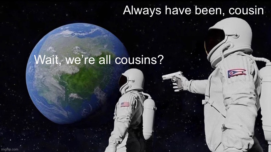 Always Has Been Meme | Always have been, cousin; Wait, we’re all cousins? | image tagged in memes,always has been,cousin,2023,astronaut | made w/ Imgflip meme maker