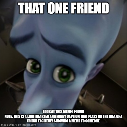 YOU CANT RELATE BEE CUZ YOU GOT NO FRIENZ? | THAT ONE FRIEND; LOOK AT THIS MEME I FOUND

NOTE: THIS IS A LIGHTHEARTED AND FUNNY CAPTION THAT PLAYS ON THE IDEA OF A FRIEND EXCITEDLY SHOWING A MEME TO SOMEONE. | image tagged in megamind peeking,memes,funny memes,i too like to live dangerously | made w/ Imgflip meme maker
