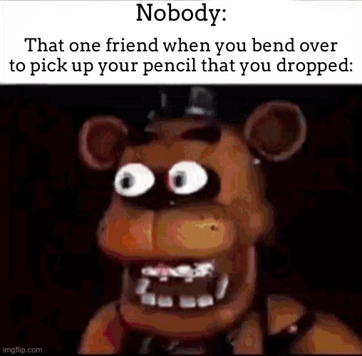 Me: THATS GAY | Nobody:; That one friend when you bend over to pick up your pencil that you dropped: | image tagged in shocked freddy fazbear,meme,gyatt | made w/ Imgflip meme maker