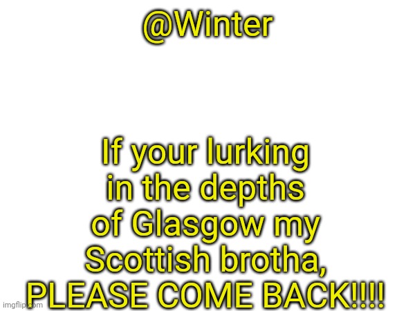 If your lurking in the depths of Glasgow my Scottish brotha, PLEASE COME BACK!!!! @Winter | made w/ Imgflip meme maker